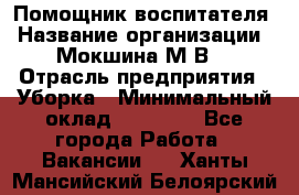 Помощник воспитателя › Название организации ­ Мокшина М.В. › Отрасль предприятия ­ Уборка › Минимальный оклад ­ 11 000 - Все города Работа » Вакансии   . Ханты-Мансийский,Белоярский г.